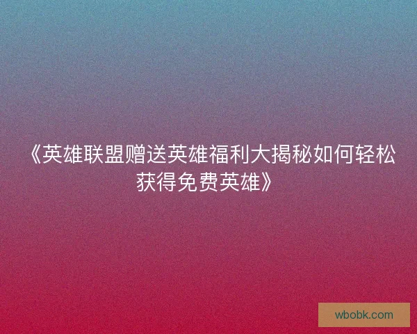 《英雄联盟赠送英雄福利大揭秘如何轻松获得免费英雄》