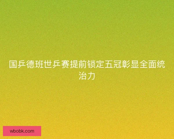国乒德班世乒赛提前锁定五冠彰显全面统治力