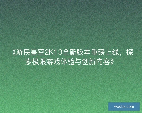 《游民星空2K13全新版本重磅上线，探索极限游戏体验与创新内容》