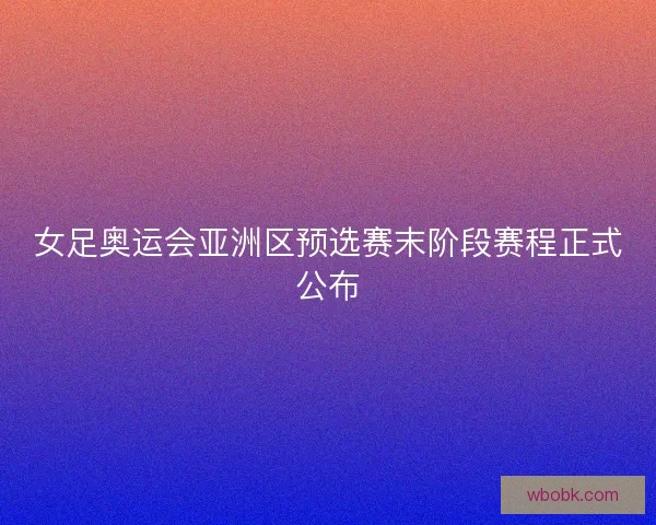 女足奥运会亚洲区预选赛末阶段赛程正式公布