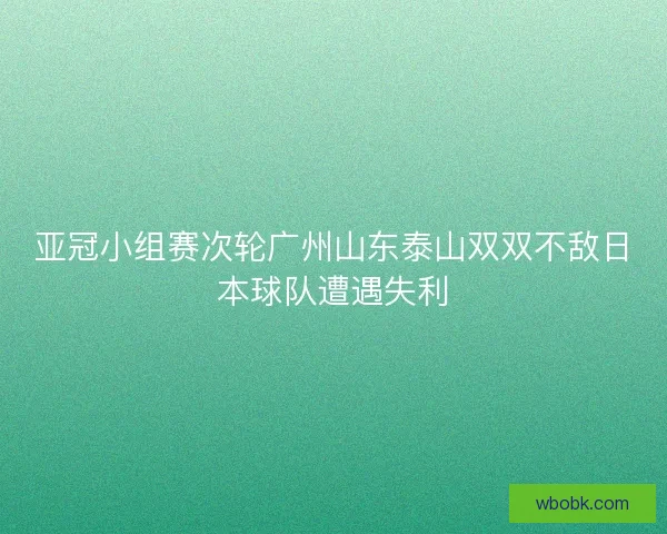 亚冠小组赛次轮广州山东泰山双双不敌日本球队遭遇失利