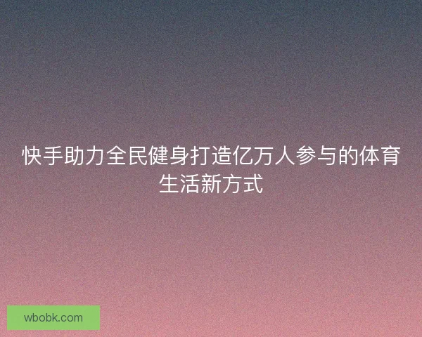 快手助力全民健身打造亿万人参与的体育生活新方式