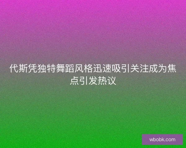 代斯凭独特舞蹈风格迅速吸引关注成为焦点引发热议