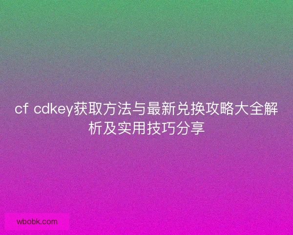 cf cdkey获取方法与最新兑换攻略大全解析及实用技巧分享