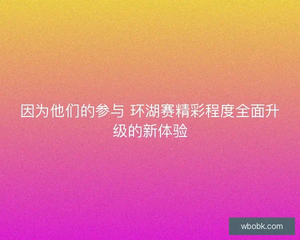 因为他们的参与 环湖赛精彩程度全面升级的新体验