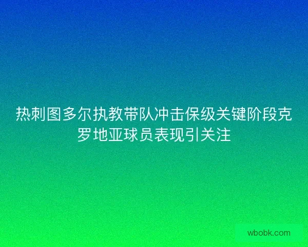 热刺图多尔执教带队冲击保级关键阶段克罗地亚球员表现引关注