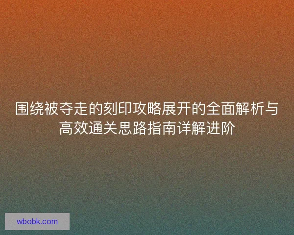 围绕被夺走的刻印攻略展开的全面解析与高效通关思路指南详解进阶